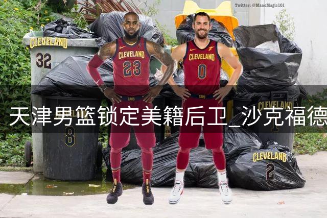天津男篮锁定美籍后卫 沙克福德携19.9分加盟